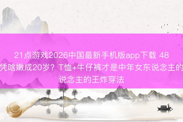 21点游戏2026中国最新手机版app下载 48岁李小冉凭啥嫩成20岁？T恤+牛仔裤才是中年女东说念主的王炸穿法