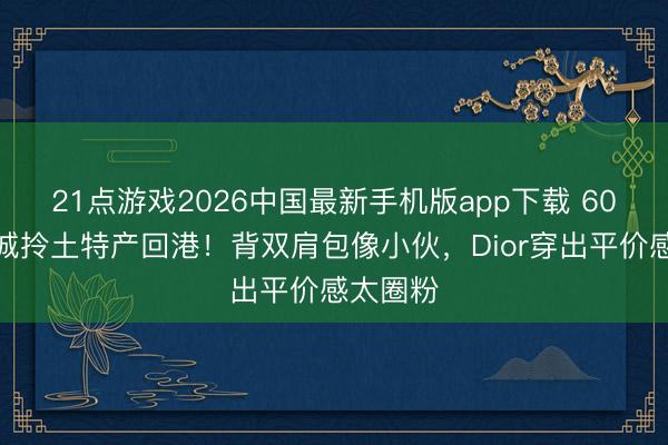 21点游戏2026中国最新手机版app下载 60岁郭富城拎土特产回港！背双肩包像小伙，Dior穿出平价感太圈粉