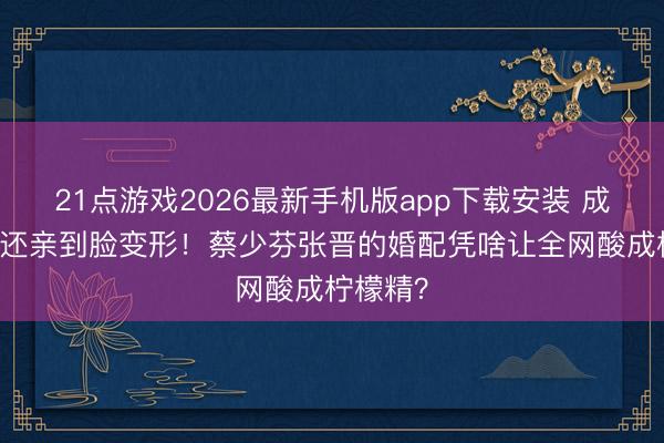 21点游戏2026最新手机版app下载安装 成亲24年还亲到脸变形！蔡少芬张晋的婚配凭啥让全网酸成柠檬精？