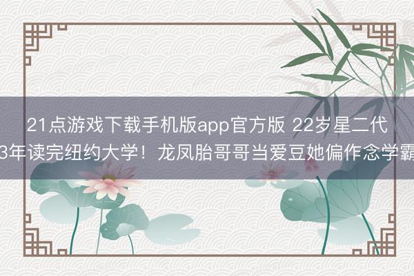 21点游戏下载手机版app官方版 22岁星二代3年读完纽约大学！龙凤胎哥哥当爱豆她偏作念学霸
