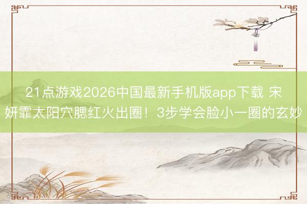 21点游戏2026中国最新手机版app下载 宋妍霏太阳穴腮红火出圈!3步学会脸小一圈的玄妙