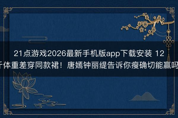 21点游戏2026最新手机版app下载安装 12斤体重差穿同款裙！唐嫣钟丽缇告诉你瘦确切能赢吗？