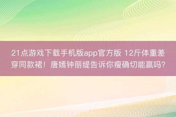 21点游戏下载手机版app官方版 12斤体重差穿同款裙！唐嫣钟丽缇告诉你瘦确切能赢吗？