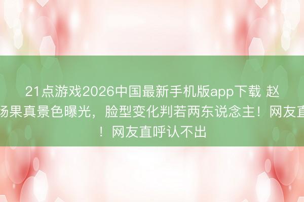 21点游戏2026中国最新手机版app下载 赵露念念机场果真景色曝光，脸型变化判若两东说念主！网友直呼认不出