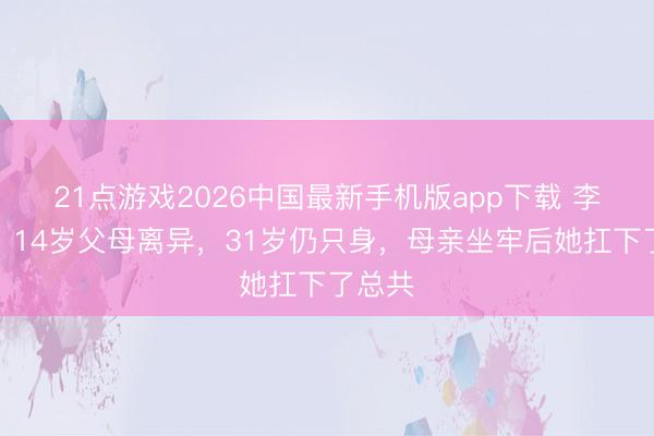 21点游戏2026中国最新手机版app下载 李雪琴：14岁父母离异，31岁仍只身，母亲坐牢后她扛下了总共