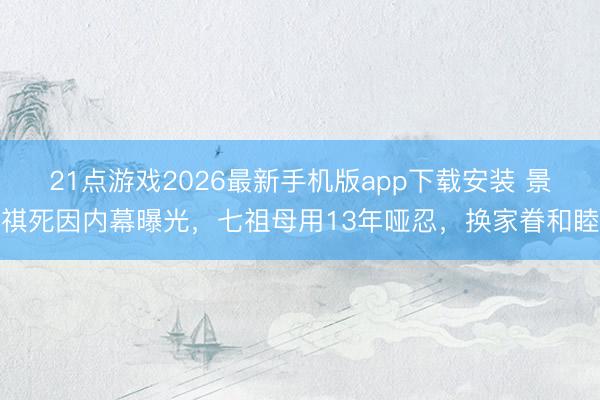 21点游戏2026最新手机版app下载安装 景祺死因内幕曝光，七祖母用13年哑忍，换家眷和睦