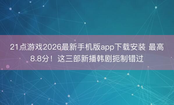 21点游戏2026最新手机版app下载安装 最高8.8分！这三部新播韩剧扼制错过