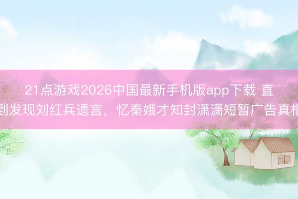 21点游戏2026中国最新手机版app下载 直到发现刘红兵遗言，忆秦娥才知封潇潇短暂广告真相