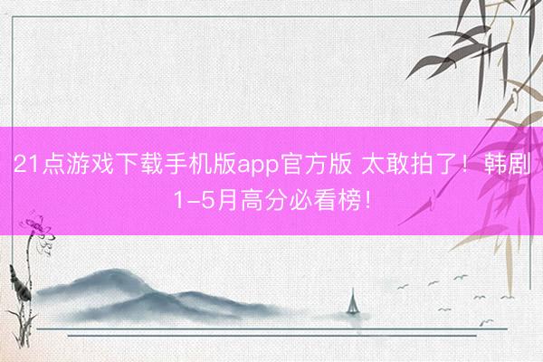 21点游戏下载手机版app官方版 太敢拍了！韩剧1-5月高分必看榜！
