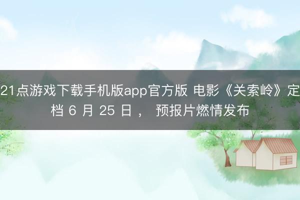 21点游戏下载手机版app官方版 电影《关索岭》定档 6 月 25 日 ， 预报片燃情发布