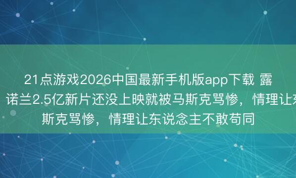21点游戏2026中国最新手机版app下载 露皮塔凭啥演海伦？诺兰2.5亿新片还没上映就被马斯克骂惨，情理让东说念主不敢苟同
