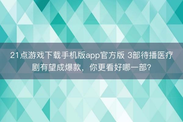 21点游戏下载手机版app官方版 3部待播医疗剧有望成爆款，你更看好哪一部？