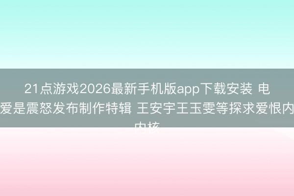 21点游戏2026最新手机版app下载安装 电影爱是震怒发布制作特辑 王安宇王玉雯等探求爱恨内核