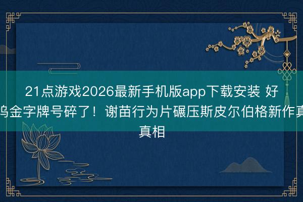 21点游戏2026最新手机版app下载安装 好莱坞金字牌号碎了！谢苗行为片碾压斯皮尔伯格新作真相