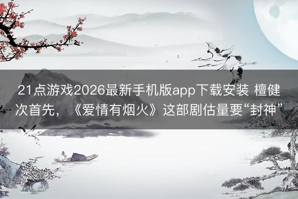 21点游戏2026最新手机版app下载安装 檀健次首先，《爱情有烟火》这部剧估量要“封神”