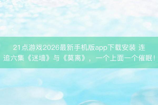 21点游戏2026最新手机版app下载安装 连追六集《迷墙》与《莫离》，一个上面一个催眠！