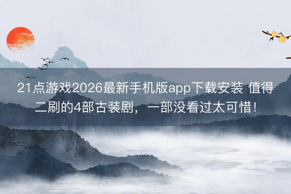 21点游戏2026最新手机版app下载安装 值得二刷的4部古装剧，一部没看过太可惜！
