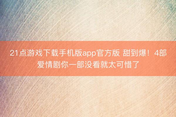 21点游戏下载手机版app官方版 甜到爆！4部爱情剧你一部没看就太可惜了