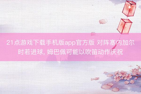 21点游戏下载手机版app官方版 对阵塞内加尔时若进球， 姆巴佩可能以吹笛动作庆祝