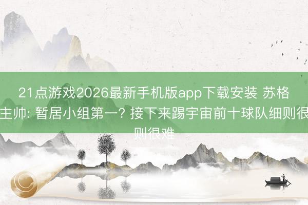 21点游戏2026最新手机版app下载安装 苏格兰主帅: 暂居小组第一? 接下来踢宇宙前十球队细则很难