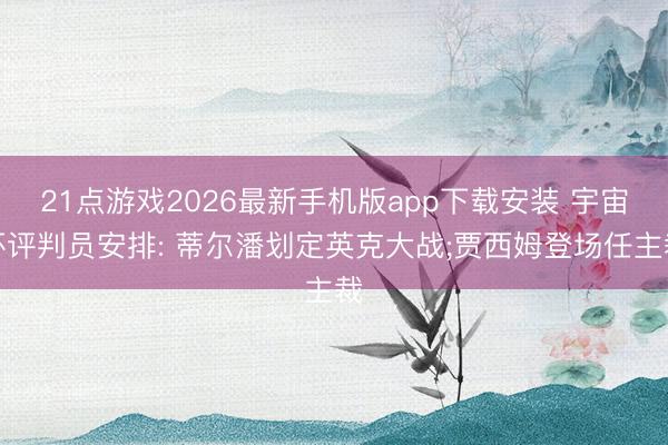 21点游戏2026最新手机版app下载安装 宇宙杯评判员安排: 蒂尔潘划定英克大战;贾西姆登场任主裁