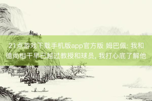 21点游戏下载手机版app官方版 姆巴佩: 我和德尚相干早已越过教授和球员， 我打心底了解他