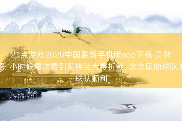 21点游戏2026中国最新手机版app下载 贝林厄姆: 小时候屡次看到英格兰大赛折戟， 念念匡助球队顺利