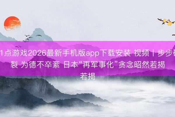 21点游戏2026最新手机版app下载安装 视频丨步步破裂 为德不卒紊 日本“再军事化”贪念昭然若揭