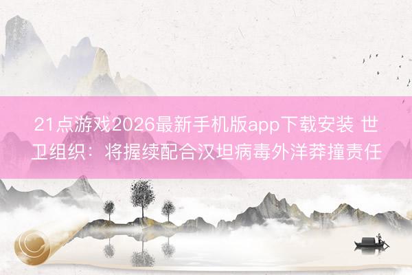 21点游戏2026最新手机版app下载安装 世卫组织：将握续配合汉坦病毒外洋莽撞责任