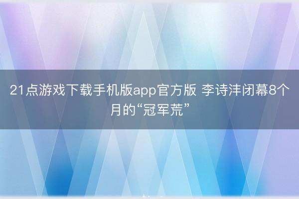 21点游戏下载手机版app官方版 李诗沣闭幕8个月的“冠军荒”