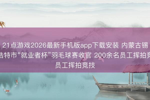 21点游戏2026最新手机版app下载安装 内蒙古锡林浩特市“就业者杯”羽毛球赛收官 200余名员工挥拍竞技
