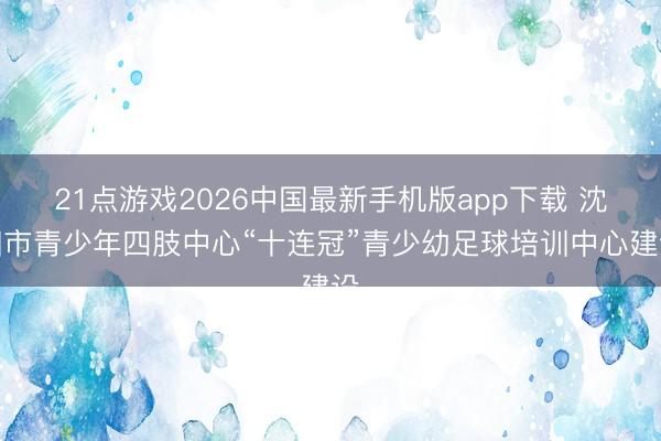 21点游戏2026中国最新手机版app下载 沈阳市青少年四肢中心“十连冠”青少幼足球培训中心建设