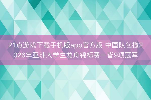 21点游戏下载手机版app官方版 中国队包揽2026年亚洲大学生龙舟锦标赛一皆9项冠军