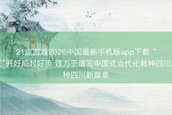 21点游戏2026中国最新手机版app下载 “十五五”开好局起好步 致力于谱写中国式当代化栽种四川新篇章