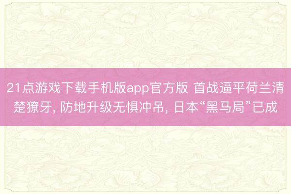 21点游戏下载手机版app官方版 首战逼平荷兰清楚獠牙， 防地升级无惧冲吊， 日本“黑马局”已成