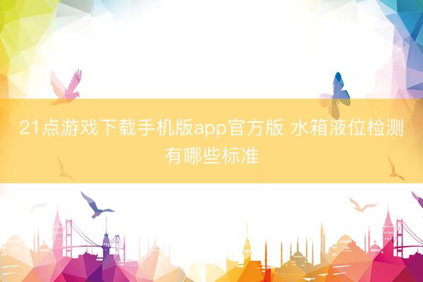 21点游戏下载手机版app官方版 水箱液位检测有哪些标准