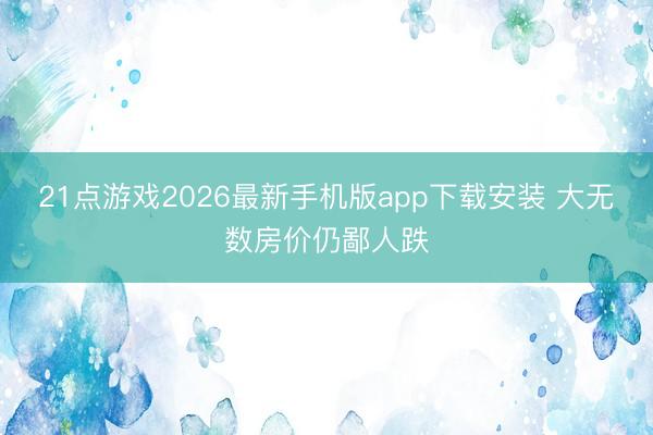 21点游戏2026最新手机版app下载安装 大无数房价仍鄙人跌