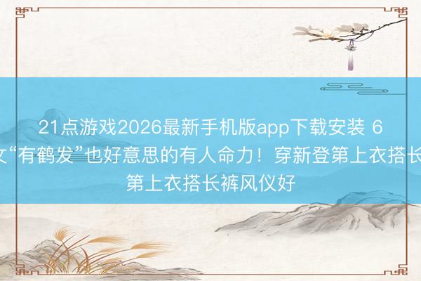 21点游戏2026最新手机版app下载安装 64岁叶倩文“有鹤发”也好意思的有人命力！穿新登第上衣搭长裤风仪好