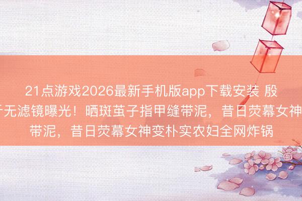 21点游戏2026最新手机版app下载安装 殷桃为演农妇增重20斤无滤镜曝光！晒斑茧子指甲缝带泥，昔日荧幕女神变朴实农妇全网炸锅