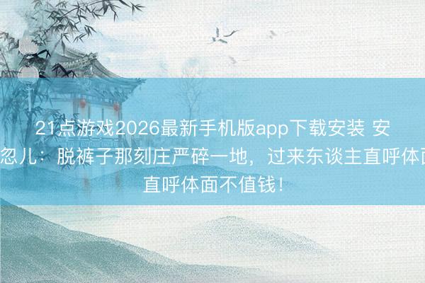 21点游戏2026最新手机版app下载安装 安产无言一忽儿：脱裤子那刻庄严碎一地，过来东谈主直呼体面不值钱！