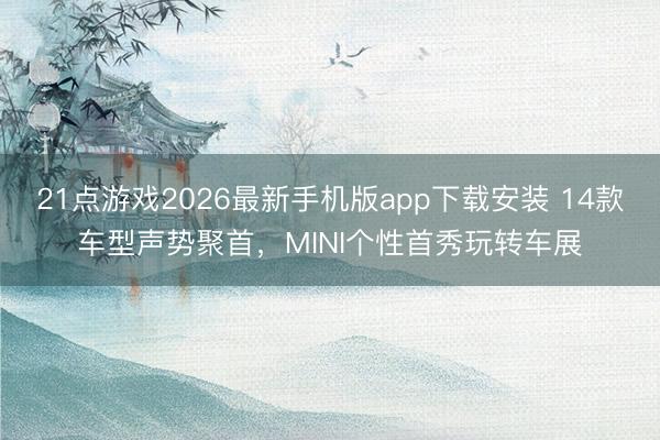 21点游戏2026最新手机版app下载安装 14款车型声势聚首，MINI个性首秀玩转车展