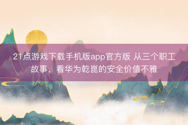21点游戏下载手机版app官方版 从三个职工故事，看华为乾崑的安全价值不雅