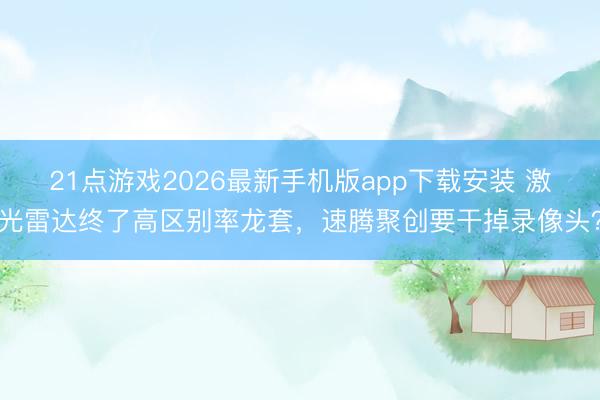 21点游戏2026最新手机版app下载安装 激光雷达终了高区别率龙套，速腾聚创要干掉录像头？