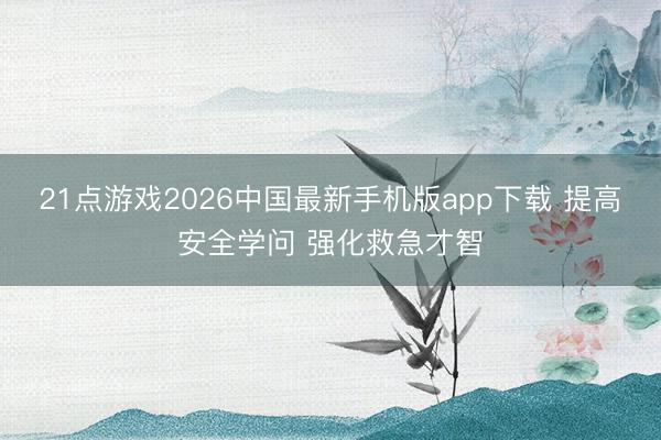 21点游戏2026中国最新手机版app下载 提高安全学问 强化救急才智