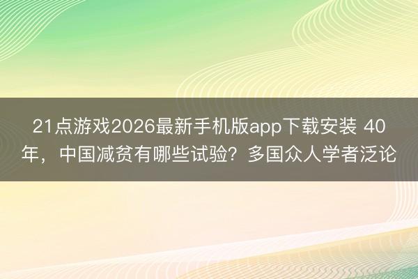 21点游戏2026最新手机版app下载安装 40年，中国减贫有哪些试验？多国众人学者泛论