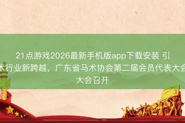 21点游戏2026最新手机版app下载安装 引颈马术行业新跨越,广东省马术协会第二届会员代表大会召开