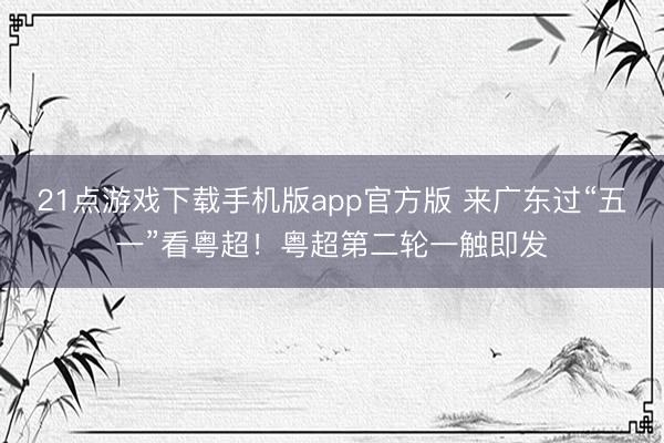 21点游戏下载手机版app官方版 来广东过“五一”看粤超！粤超第二轮一触即发