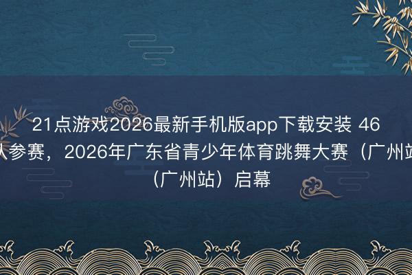 21点游戏2026最新手机版app下载安装 46支代表队参赛,2026年广东省青少年体育跳舞大赛(广州站)启幕
