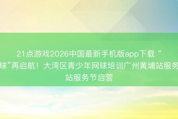 21点游戏2026中国最新手机版app下载 “自得网球”再启航！大湾区青少年网球培训广州黄埔站服务节启营