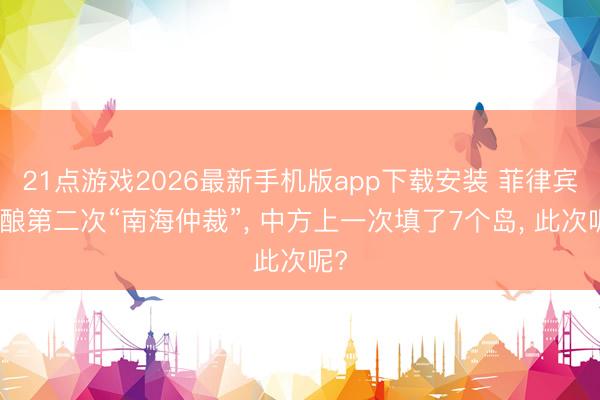 21点游戏2026最新手机版app下载安装 菲律宾酝酿第二次“南海仲裁”， 中方上一次填了7个岛， 此次呢?